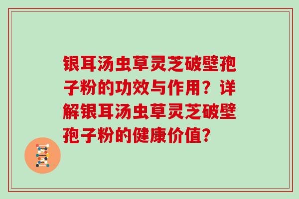 银耳汤虫草灵芝破壁孢子粉的功效与作用?详解银耳汤虫草灵芝破壁孢子粉的健康价值?