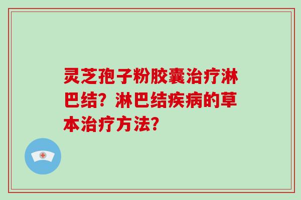 灵芝孢子粉胶囊治疗淋巴结?淋巴结疾病的草本治疗方法?
