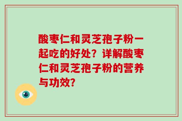 酸枣仁和灵芝孢子粉一起吃的好处？详解酸枣仁和灵芝孢子粉的营养与功效？