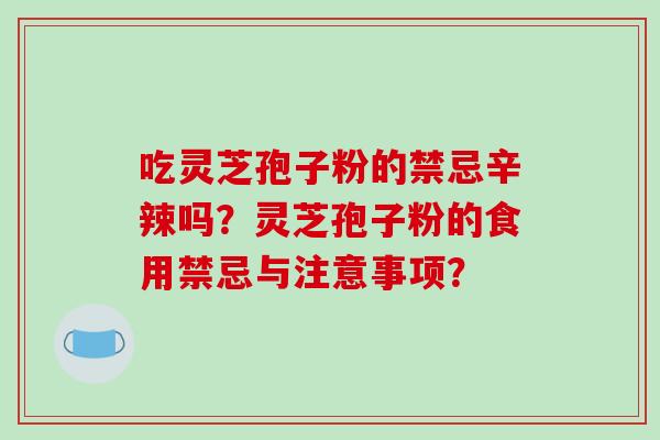 吃灵芝孢子粉的禁忌辛辣吗?灵芝孢子粉的食用禁忌与注意事项?