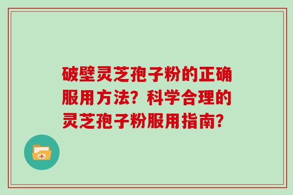 破壁灵芝孢子粉的正确服用方法？科学合理的灵芝孢子粉服用指南？