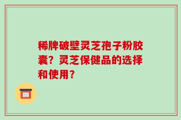 稀牌破壁灵芝孢子粉胶囊？灵芝保健品的选择和使用？