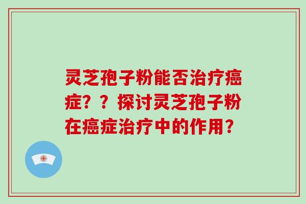 灵芝孢子粉能否治疗癌症？？探讨灵芝孢子粉在癌症治疗中的作用？