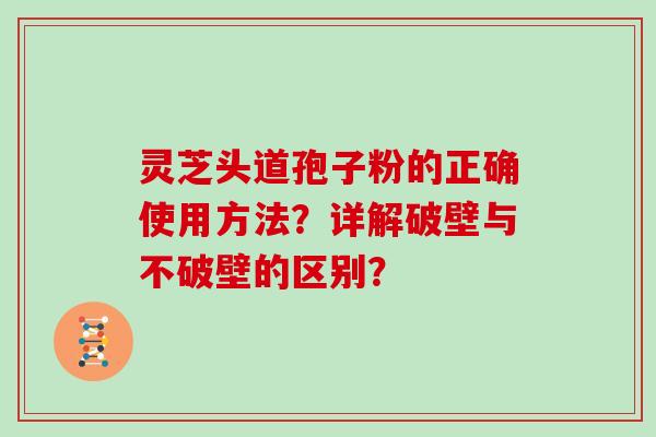 灵芝头道孢子粉的正确使用方法？详解破壁与不破壁的区别？