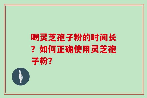 喝灵芝孢子粉的时间长?如何正确使用灵芝孢子粉?