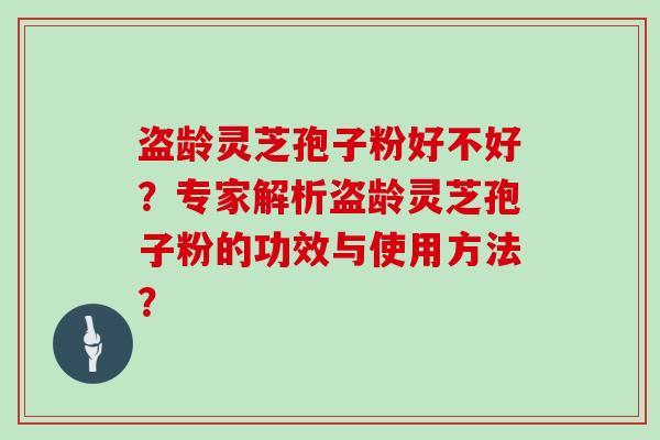 盗龄灵芝孢子粉好不好？专家解析盗龄灵芝孢子粉的功效与使用方法？