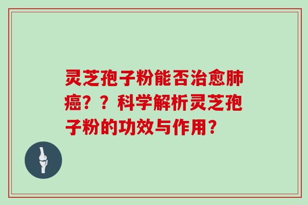 灵芝孢子粉能否治愈肺癌？？科学解析灵芝孢子粉的功效与作用？