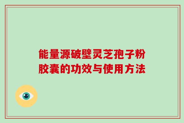 能量源破壁灵芝孢子粉胶囊的功效与使用方法