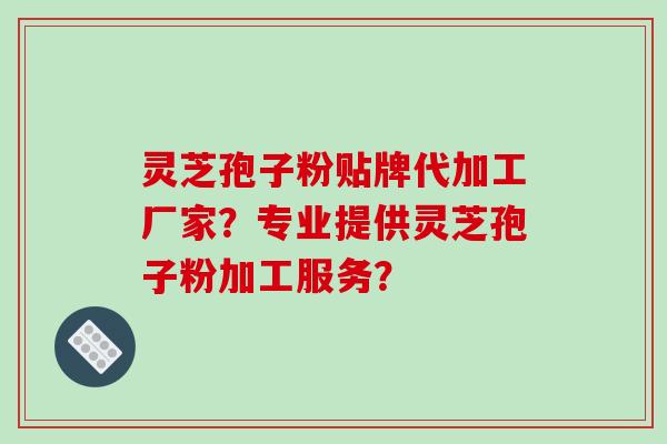 灵芝孢子粉贴牌代加工厂家?专业提供灵芝孢子粉加工服务?