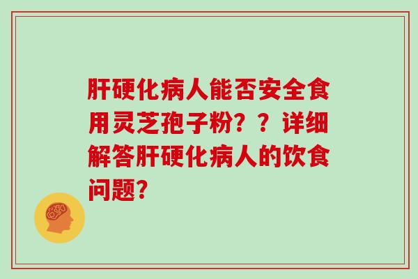 肝硬化病人能否安全食用灵芝孢子粉??详细解答肝硬化病人的饮食问题?