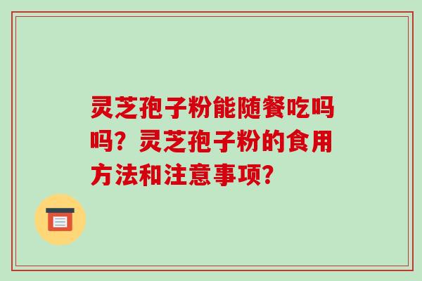 灵芝孢子粉能随餐吃吗吗?灵芝孢子粉的食用方法和注意事项?