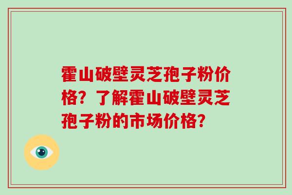 霍山破壁灵芝孢子粉价格?了解霍山破壁灵芝孢子粉的市场价格?