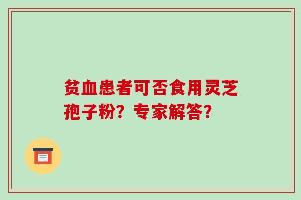贫血患者可否食用灵芝孢子粉?专家解答?