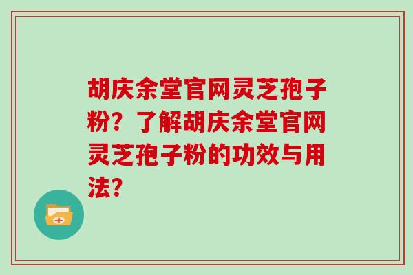 胡庆余堂官网灵芝孢子粉?了解胡庆余堂官网灵芝孢子粉的功效与用法?