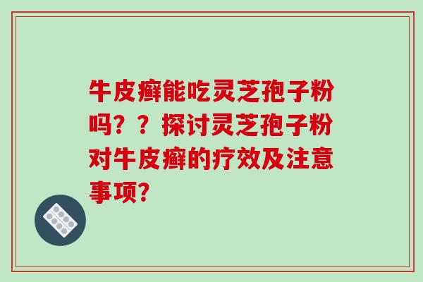 牛皮癣能吃灵芝孢子粉吗？？探讨灵芝孢子粉对牛皮癣的疗效及注意事项？