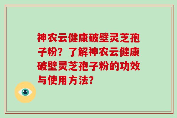 神农云健康破壁灵芝孢子粉？了解神农云健康破壁灵芝孢子粉的功效与使用方法？