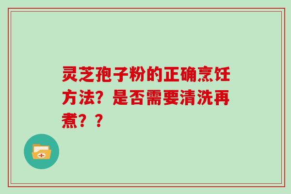 灵芝孢子粉的正确烹饪方法？是否需要清洗再煮？？