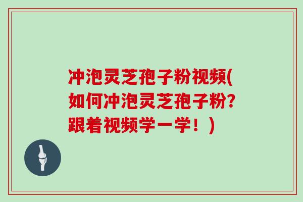 冲泡灵芝孢子粉视频(如何冲泡灵芝孢子粉?跟着视频学一学!)