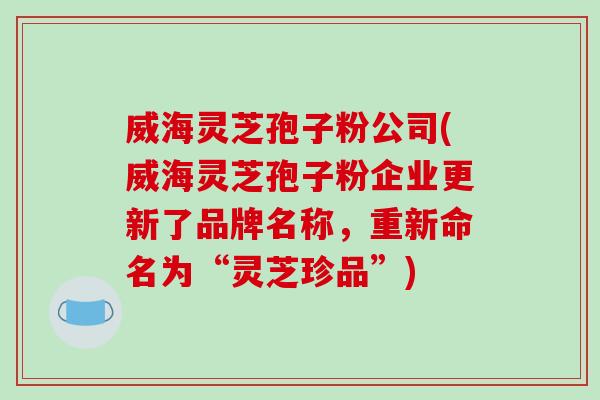 威海灵芝孢子粉公司(威海灵芝孢子粉企业更新了品牌名称,重新命名为“灵芝珍品”)