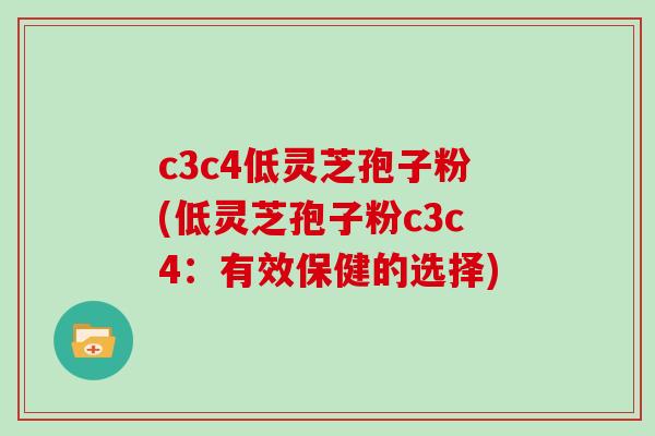 c3c4低灵芝孢子粉(低灵芝孢子粉c3c4：有效保健的选择)