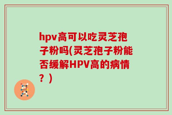 hpv高可以吃灵芝孢子粉吗(灵芝孢子粉能否缓解HPV高的病情？)