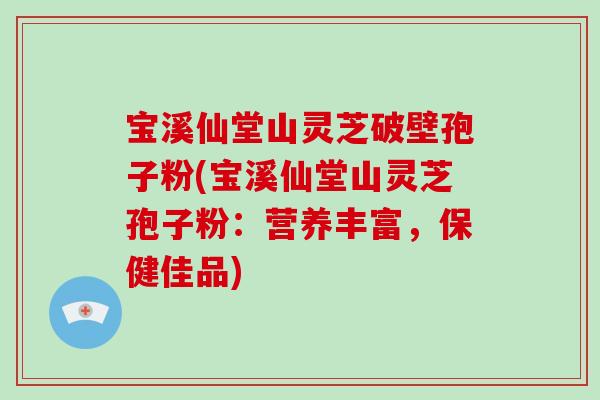 宝溪仙堂山灵芝破壁孢子粉(宝溪仙堂山灵芝孢子粉：营养丰富，保健佳品)