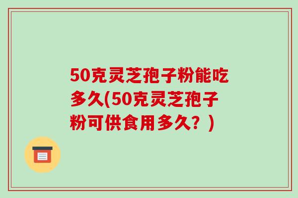 50克灵芝孢子粉能吃多久(50克灵芝孢子粉可供食用多久？)