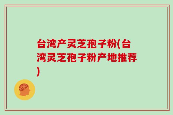 台湾产灵芝孢子粉(台湾灵芝孢子粉产地推荐)