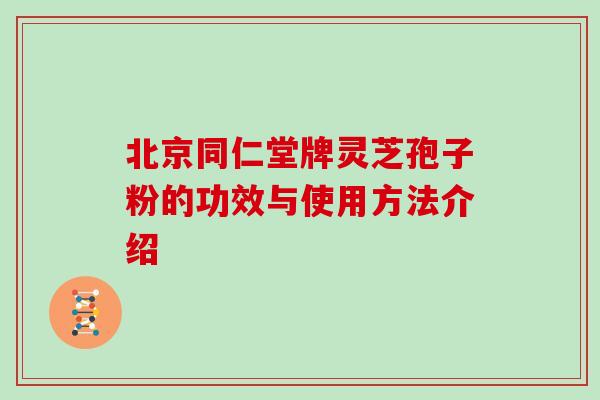 北京同仁堂牌灵芝孢子粉的功效与使用方法介绍