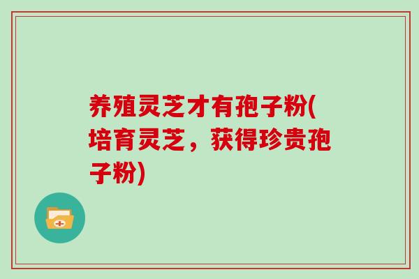 养殖灵芝才有孢子粉(培育灵芝，获得珍贵孢子粉)