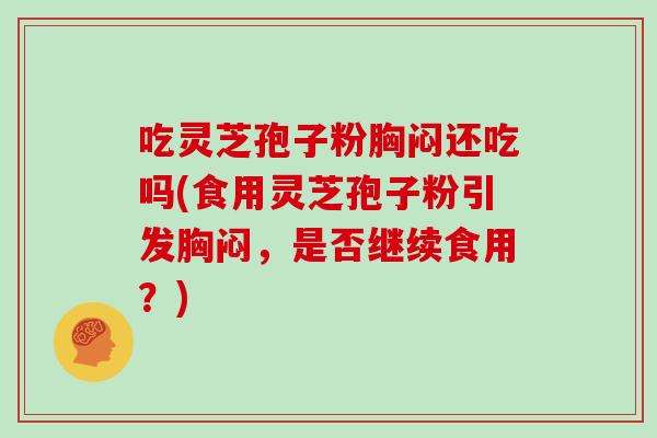 吃灵芝孢子粉胸闷还吃吗(食用灵芝孢子粉引发胸闷,是否继续食用?)