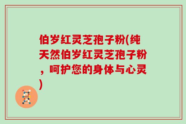 伯岁红灵芝孢子粉(纯天然伯岁红灵芝孢子粉,呵护您的身体与心灵)
