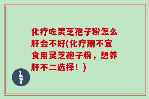 化疗吃灵芝孢子粉怎么肝会不好(化疗期不宜食用灵芝孢子粉,想养肝不二选择!)
