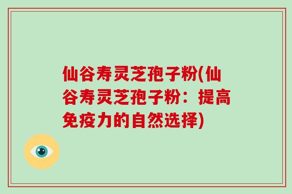 仙谷寿灵芝孢子粉(仙谷寿灵芝孢子粉：提高免疫力的自然选择)