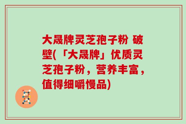 大晟牌灵芝孢子粉 破壁(「大晟牌」优质灵芝孢子粉,营养丰富,值得细嚼慢品)