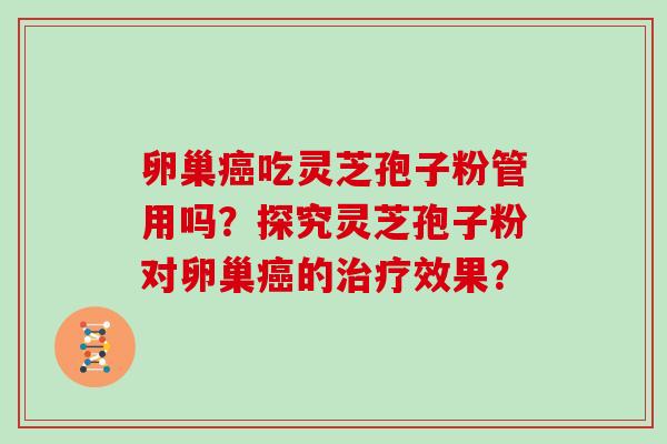 卵巢癌吃灵芝孢子粉管用吗?探究灵芝孢子粉对卵巢癌的治疗效果?