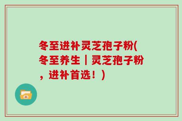 冬至进补灵芝孢子粉(冬至养生|灵芝孢子粉,进补首选!)