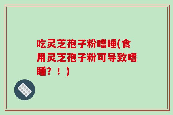 吃灵芝孢子粉嗜睡(食用灵芝孢子粉可导致嗜睡?!)