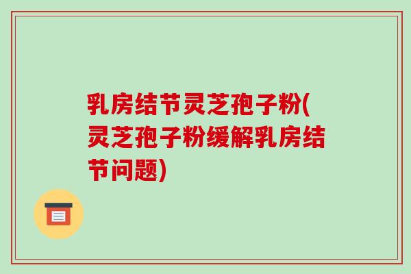 乳房结节灵芝孢子粉(灵芝孢子粉缓解乳房结节问题)