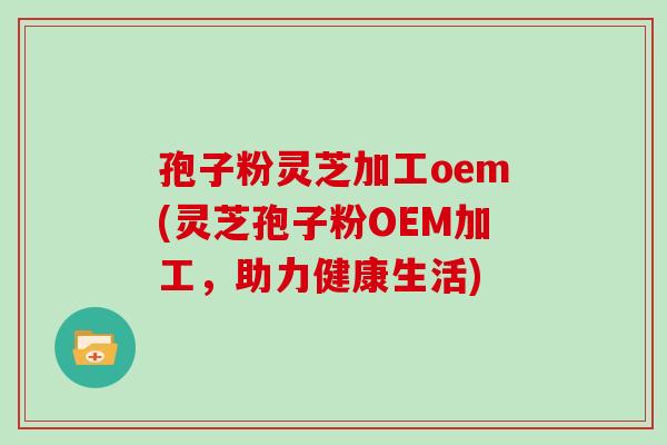 孢子粉灵芝加工oem(灵芝孢子粉OEM加工，助力健康生活)