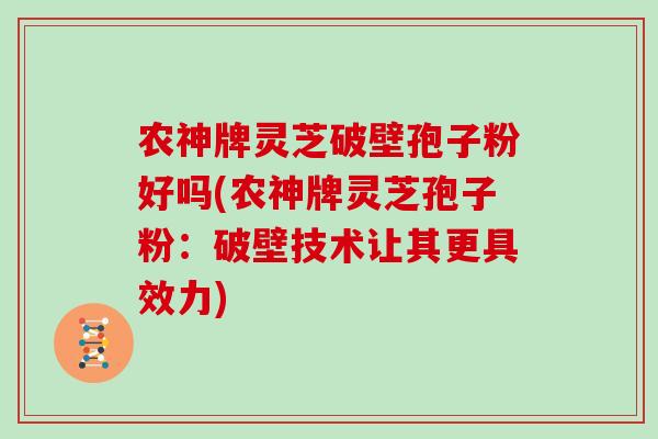 农神牌灵芝破壁孢子粉好吗(农神牌灵芝孢子粉：破壁技术让其更具效力)
