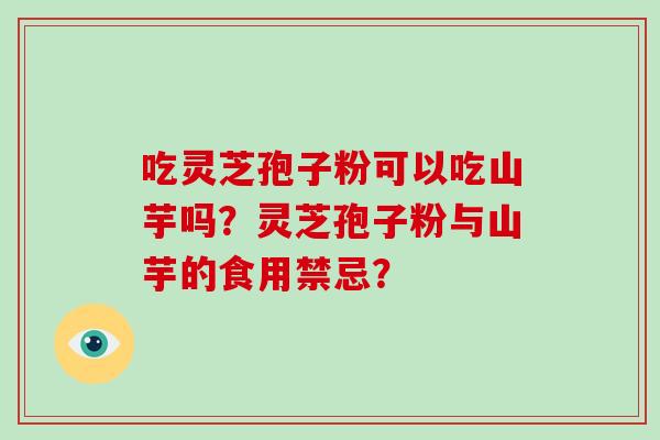 吃灵芝孢子粉可以吃山芋吗?灵芝孢子粉与山芋的食用禁忌?