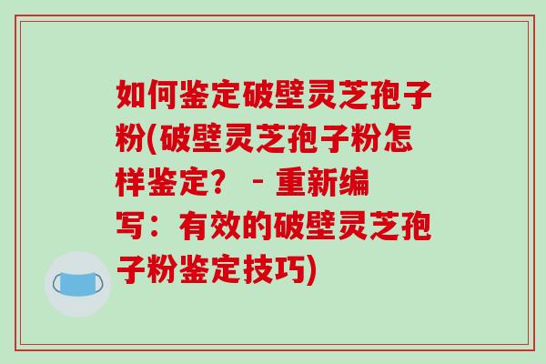 如何鉴定破壁灵芝孢子粉(破壁灵芝孢子粉怎样鉴定？ - 重新编写：有效的破壁灵芝孢子粉鉴定技巧)