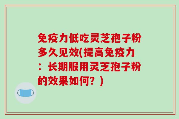 免疫力低吃灵芝孢子粉多久见效(提高免疫力:长期服用灵芝孢子粉的效果如何?)