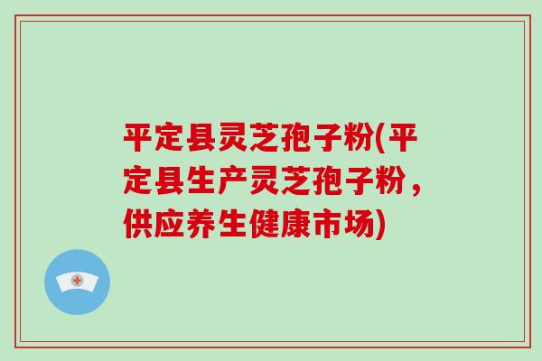 平定县灵芝孢子粉(平定县生产灵芝孢子粉,供应养生健康市场)