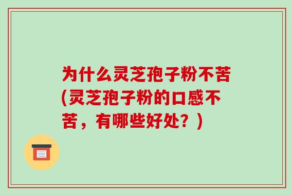为什么灵芝孢子粉不苦(灵芝孢子粉的口感不苦,有哪些好处?)