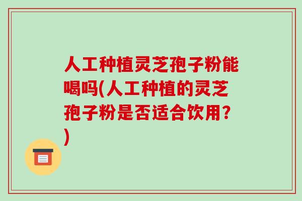人工种植灵芝孢子粉能喝吗(人工种植的灵芝孢子粉是否适合饮用？)