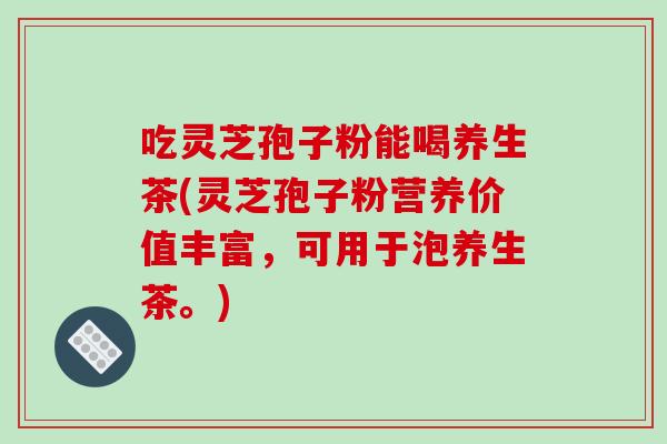 吃灵芝孢子粉能喝养生茶(灵芝孢子粉营养价值丰富,可用于泡养生茶。)