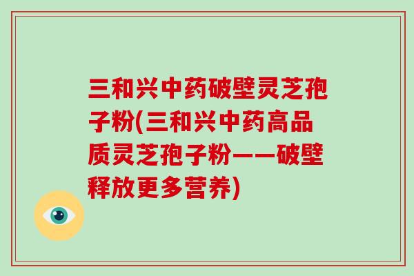 三和兴中药破壁灵芝孢子粉(三和兴中药高品质灵芝孢子粉——破壁释放更多营养)