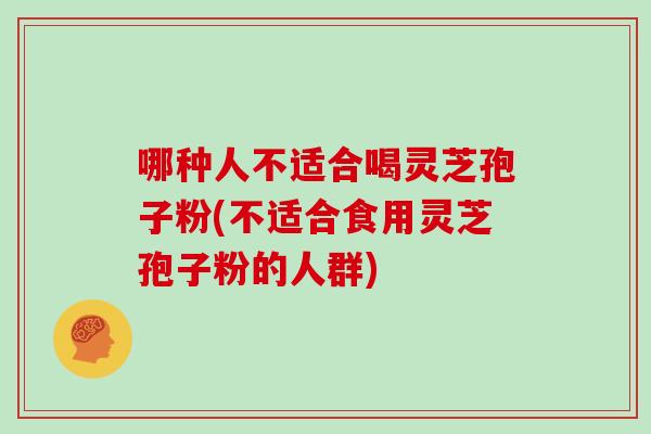 哪种人不适合喝灵芝孢子粉(不适合食用灵芝孢子粉的人群)